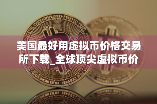 美国最好用虚拟币价格交易所下载_全球顶尖虚拟币价格客户端安卓榜单