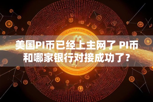 美国PI币已经上主网了 PI币和哪家银行对接成功了？