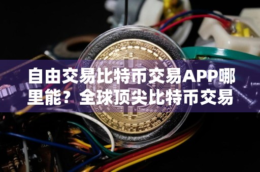 自由交易比特币交易APP哪里能？全球顶尖比特币交易APP分享