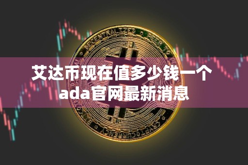 艾达币现在值多少钱一个 ada官网最新消息