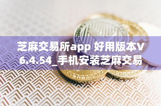 芝麻交易所app 好用版本V6.4.54_手机安装芝麻交易所安装不了怎么解决