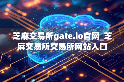 芝麻交易所gate.io官网_芝麻交易所交易所网站入口