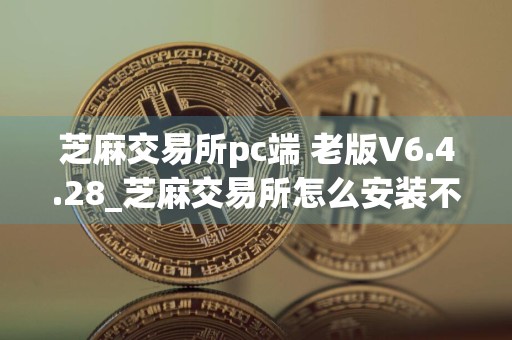 芝麻交易所pc端 老版V6.4.28_芝麻交易所怎么安装不了