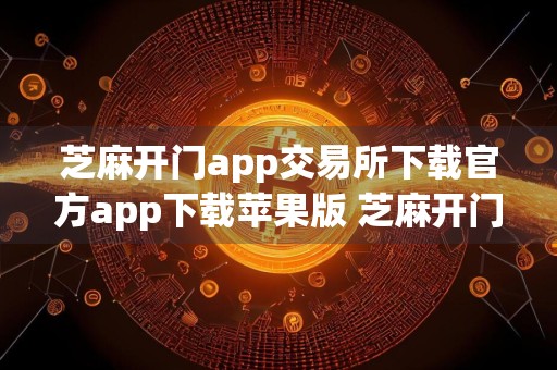 芝麻开门app交易所下载官方app下载苹果版 芝麻开门app官方交易地址