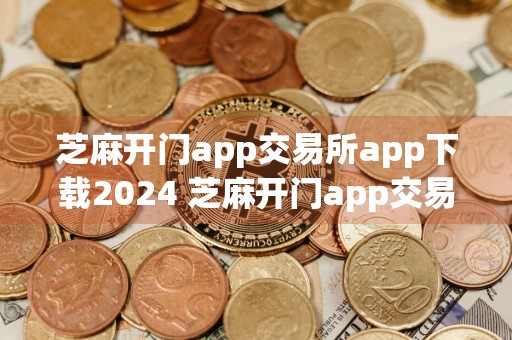 芝麻开门app交易所app下载2024 芝麻开门app交易所app最新版下载地址