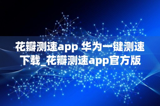 花瓣测速app 华为一键测速下载_花瓣测速app官方版4.6.0.302无广告版下载