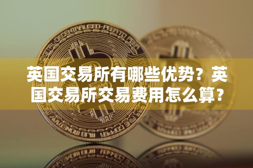 英国交易所有哪些优势？英国交易所交易费用怎么算？