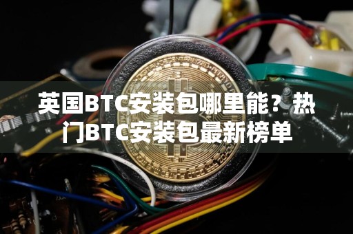 英国BTC安装包哪里能？热门BTC安装包最新榜单