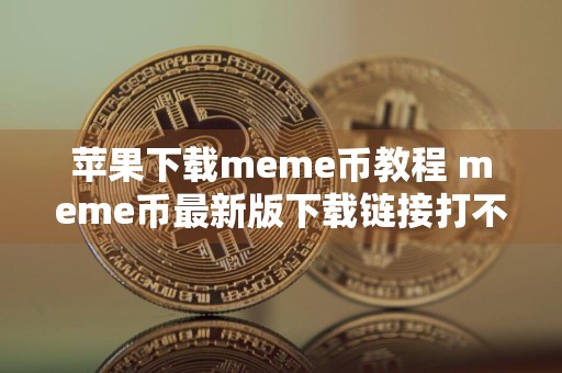 苹果下载meme币教程 meme币最新版下载链接打不开