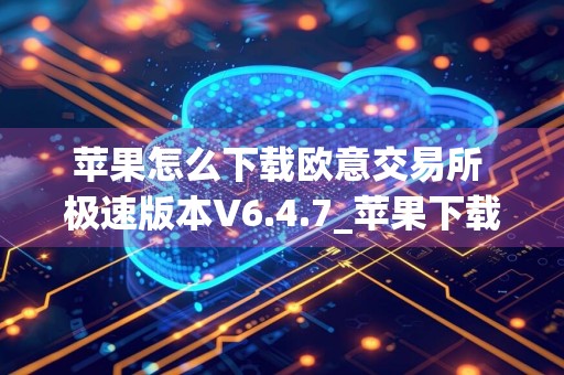 苹果怎么下载欧意交易所 极速版本V6.4.7_苹果下载欧意教程