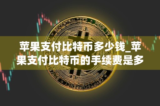 苹果支付比特币多少钱_苹果支付比特币的手续费是多少