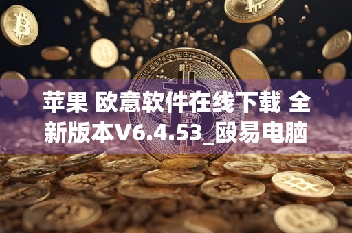 苹果 欧意软件在线下载 全新版本V6.4.53_殴易电脑版怎么下载