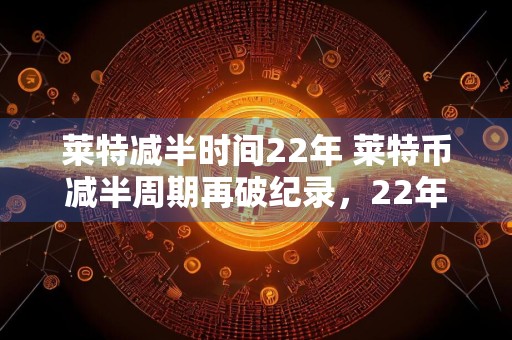 莱特减半时间22年 莱特币减半周期再破纪录，22年后再见一半的奖励