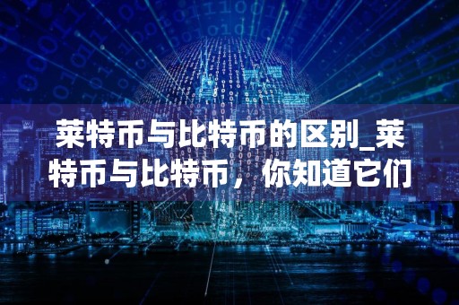 莱特币与比特币的区别_莱特币与比特币，你知道它们有哪些