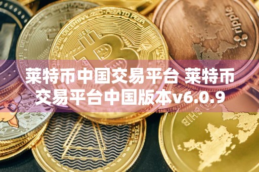 莱特币中国交易平台 莱特币交易平台中国版本v6.0.9