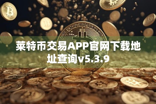 莱特币交易APP官网下载地址查询v5.3.9