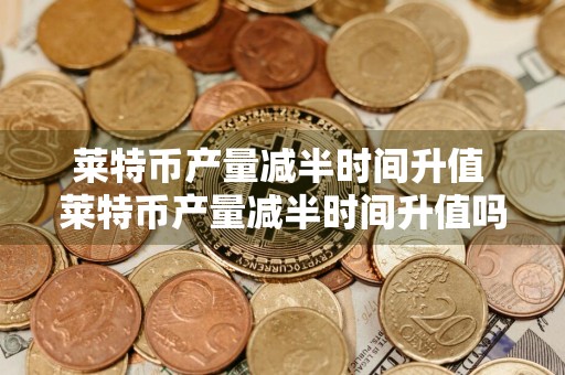 莱特币产量减半时间升值 莱特币产量减半时间升值吗