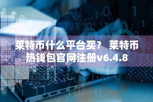 莱特币什么平台买？ 莱特币热钱包官网注册v6.4.8