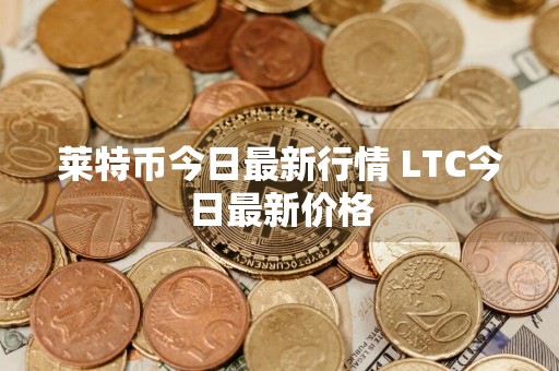 莱特币今日最新行情 LTC今日最新价格