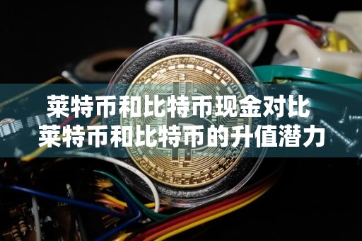 莱特币和比特币现金对比 莱特币和比特币的升值潜力