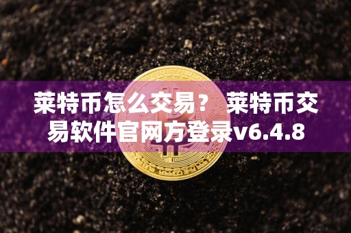 莱特币怎么交易？ 莱特币交易软件官网方登录v6.4.8