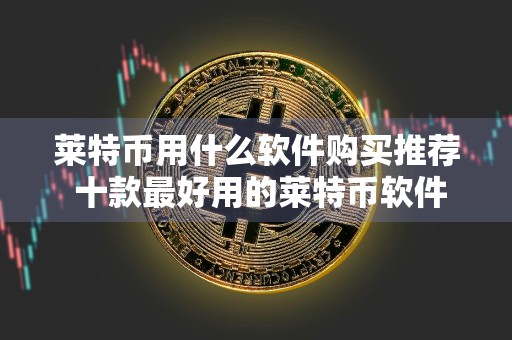 莱特币用什么软件购买推荐 十款最好用的莱特币软件值得使用