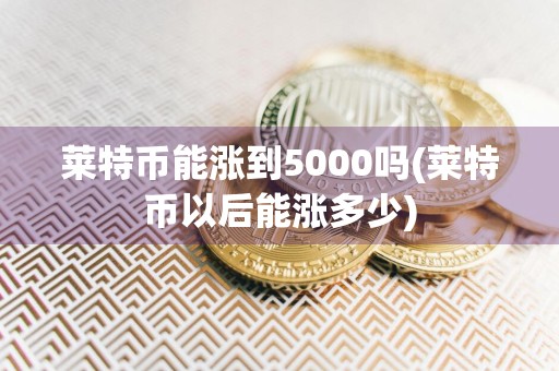 莱特币能涨到5000吗(莱特币以后能涨多少)