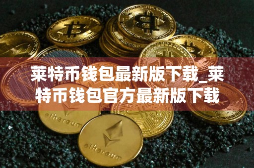 莱特币钱包最新版下载_莱特币钱包官方最新版下载