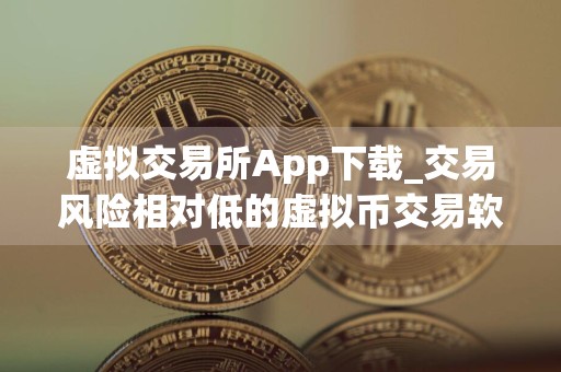 虚拟交易所App下载_交易风险相对低的虚拟币交易软件排名盘点