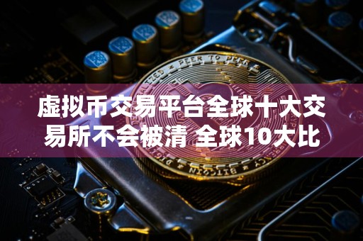 虚拟币交易平台全球十大交易所不会被清 全球10大比特币平台排行榜前