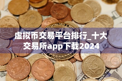 虚拟币交易平台排行_十大交易所app下载2024