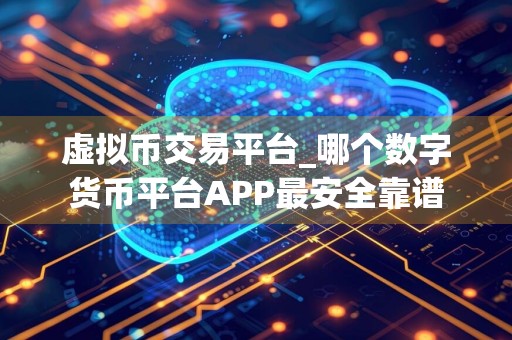 虚拟币交易平台_哪个数字货币平台APP最安全靠谱