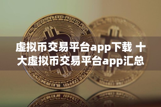 虚拟币交易平台app下载 十大虚拟币交易平台app汇总