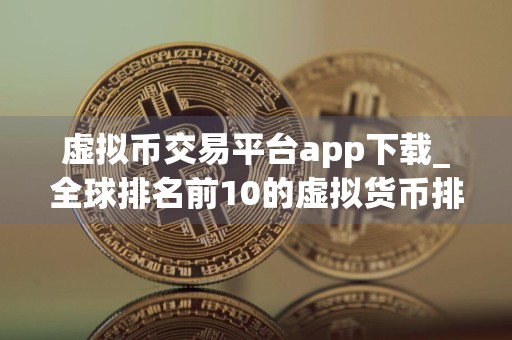 虚拟币交易平台app下载_全球排名前10的虚拟货币排名