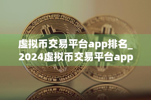 虚拟币交易平台app排名_2024虚拟币交易平台app排行2024