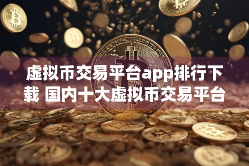 虚拟币交易平台app排行下载 国内十大虚拟币交易平台排名