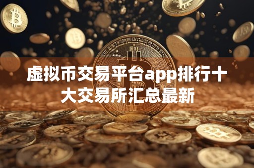 虚拟币交易平台app排行十大交易所汇总最新（权威最新更新）