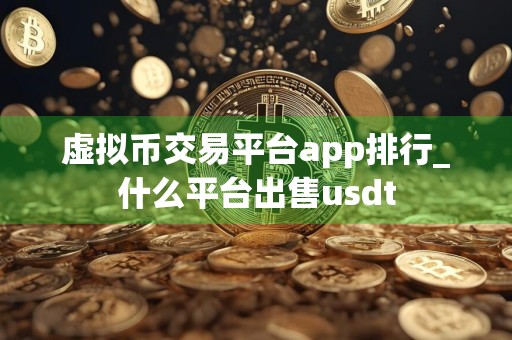 虚拟币交易平台app排行_什么平台出售usdt