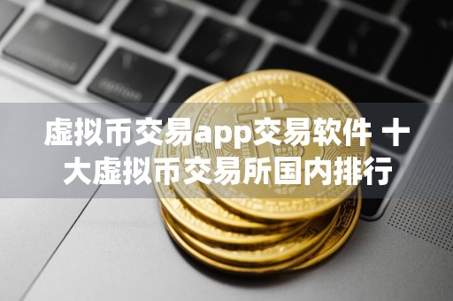 虚拟币交易app交易软件 十大虚拟币交易所国内排行