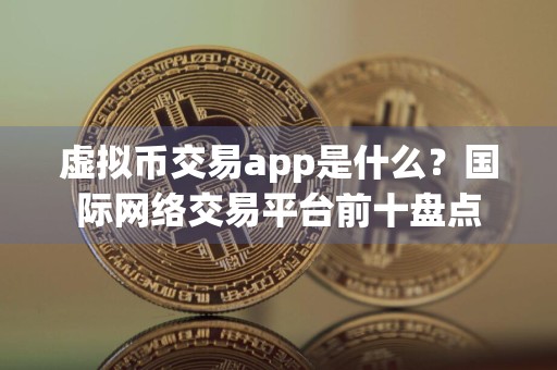 虚拟币交易app是什么？国际网络交易平台前十盘点