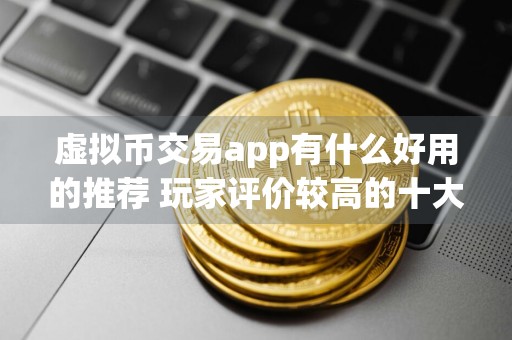 虚拟币交易app有什么好用的推荐 玩家评价较高的十大虚拟币交易app