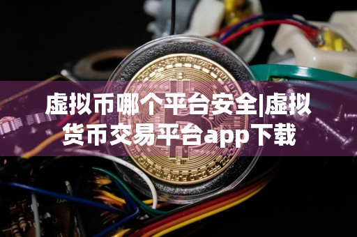 虚拟币哪个平台安全|虚拟货币交易平台app下载