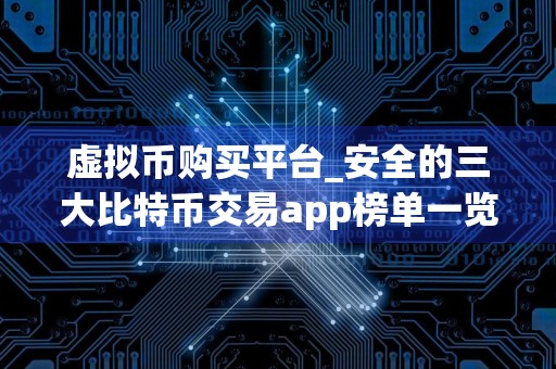 虚拟币购买平台_安全的三大比特币交易app榜单一览