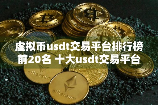 虚拟币usdt交易平台排行榜前20名 十大usdt交易平台