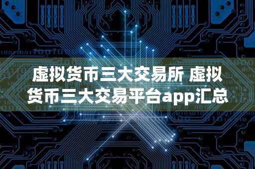 虚拟货币三大交易所 虚拟货币三大交易平台app汇总