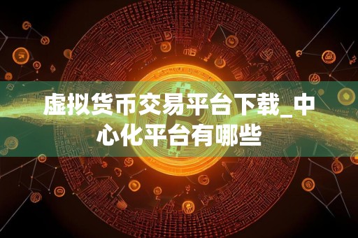 虚拟货币交易平台下载_中心化平台有哪些