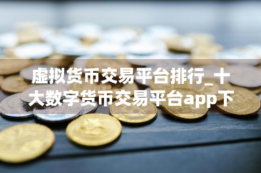 虚拟货币交易平台排行_十大数字货币交易平台app下载