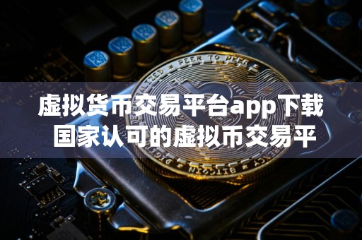 虚拟货币交易平台app下载 国家认可的虚拟币交易平台