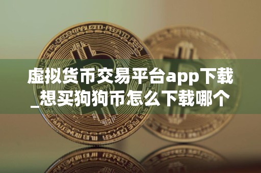 虚拟货币交易平台app下载_想买狗狗币怎么下载哪个平台