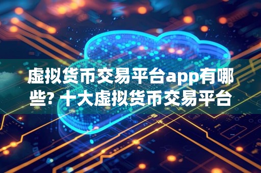 虚拟货币交易平台app有哪些? 十大虚拟货币交易平台app排名